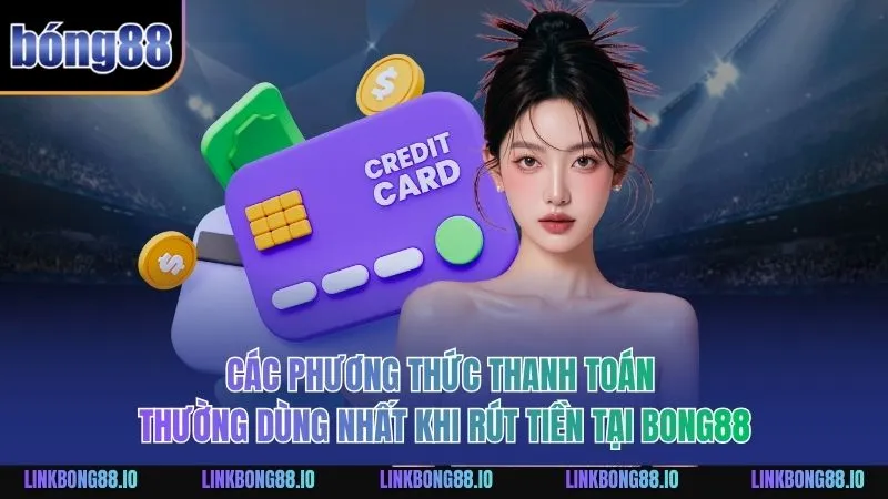 Các phương thức thanh toán thường dùng nhất khi rút tiền tại BONG88