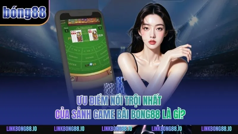Game Bài Bong88 - Sảnh Cược Với Lối Chơi Cuốn Hút, Đa Dạng 2 Ưu điểm nổi trội nhất của sảnh Game Bài BONG88 là gì?