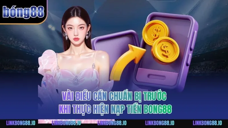 Vài điều cần chuẩn bị trước khi thực hiện nạp tiền BONG88